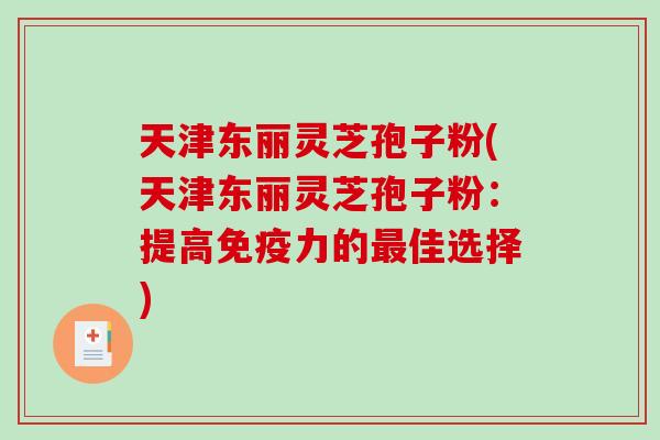 天津东丽灵芝孢子粉(天津东丽灵芝孢子粉:提高免疫力的佳选择) 天津东丽灵芝孢子粉(天津东丽灵芝孢子粉:提高免疫力的佳选择)