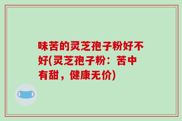 味苦的灵芝孢子粉好不好(灵芝孢子粉：苦中有甜，健康无价)