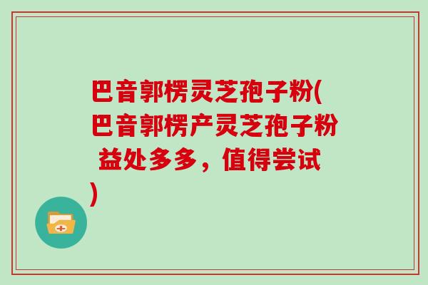 巴音郭楞灵芝孢子粉(巴音郭楞产灵芝孢子粉 益处多多，值得尝试)