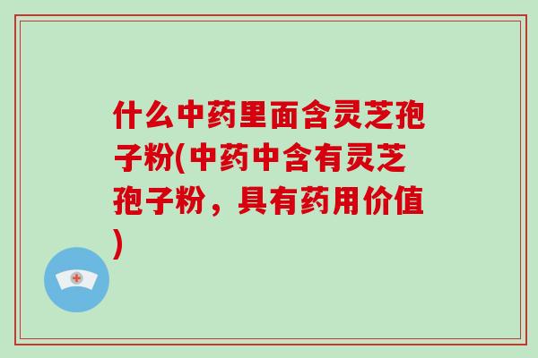 什么里面含灵芝孢子粉(中含有灵芝孢子粉，具有药用价值)