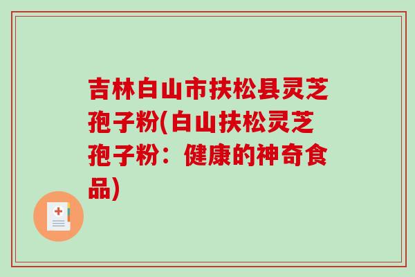 吉林白山市扶松县灵芝孢子粉(白山扶松灵芝孢子粉：健康的神奇食品)