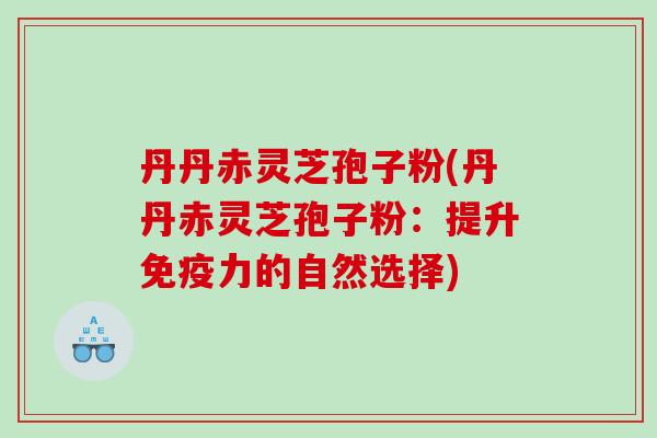 丹丹赤灵芝孢子粉(丹丹赤灵芝孢子粉：提升免疫力的自然选择)