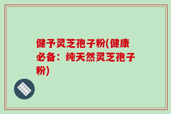 健予灵芝孢子粉(健康必备：纯天然灵芝孢子粉)