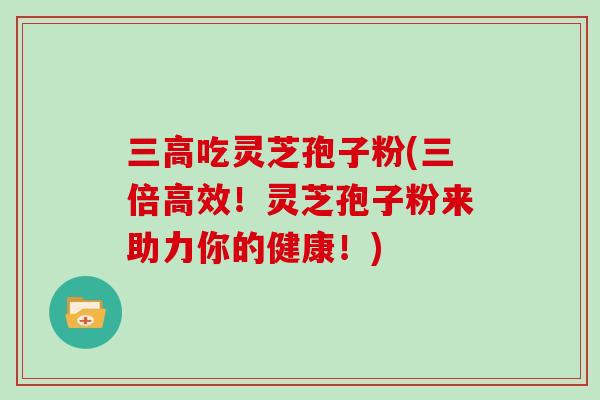 吃灵芝孢子粉(三倍高效！灵芝孢子粉来助力你的健康！)
