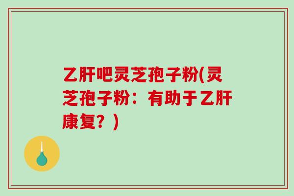 乙肝吧灵芝孢子粉(灵芝孢子粉：有助于乙肝康复？)