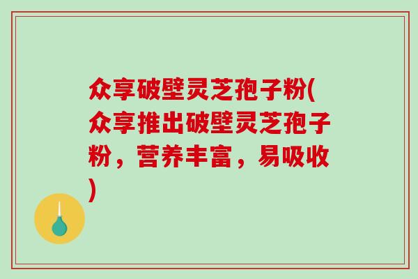 众享破壁灵芝孢子粉(众享推出破壁灵芝孢子粉，营养丰富，易吸收)