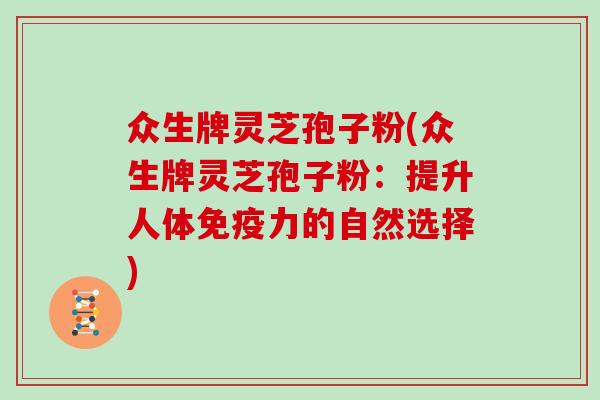 众生牌灵芝孢子粉(众生牌灵芝孢子粉：提升人体免疫力的自然选择)