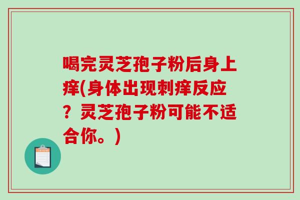 喝完灵芝孢子粉后身上痒(身体出现刺痒反应？灵芝孢子粉可能不适合你。)