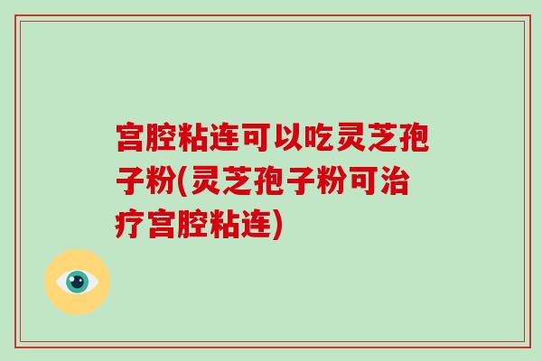 宫腔粘连可以吃灵芝孢子粉(灵芝孢子粉可宫腔粘连)
