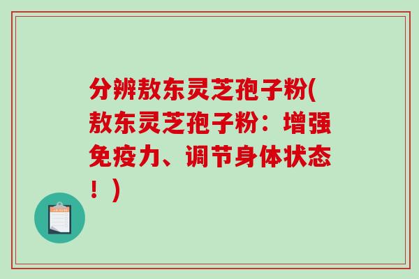 分辨敖东灵芝孢子粉(敖东灵芝孢子粉：增强免疫力、调节身体状态！)