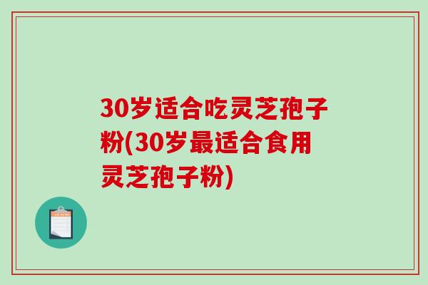 30岁适合吃灵芝孢子粉(30岁适合食用灵芝孢子粉) 30岁适合吃灵芝孢子粉(30岁适合食用灵芝孢子粉)