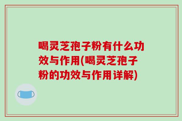 喝灵芝孢子粉有什么功效与作用(喝灵芝孢子粉的功效与作用详解) 喝灵芝孢子粉有什么功效与作用(喝灵芝孢子粉的功效与作用详解)
