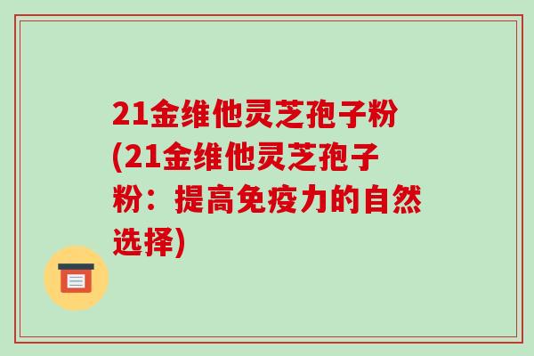 21金维他灵芝孢子粉(21金维他灵芝孢子粉：提高免疫力的自然选择)