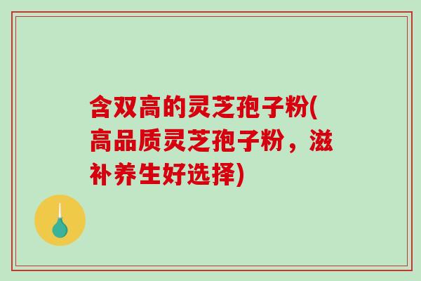 含双高的灵芝孢子粉(高品质灵芝孢子粉，滋补养生好选择)