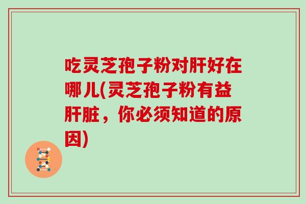 吃灵芝孢子粉对好在哪儿(灵芝孢子粉有益,你必须知道的原因) 吃灵芝孢子粉对好在哪儿(灵芝孢子粉有益,你必须知道的原因)