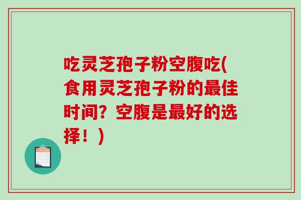 吃灵芝孢子粉空腹吃(食用灵芝孢子粉的佳时间？空腹是好的选择！)
