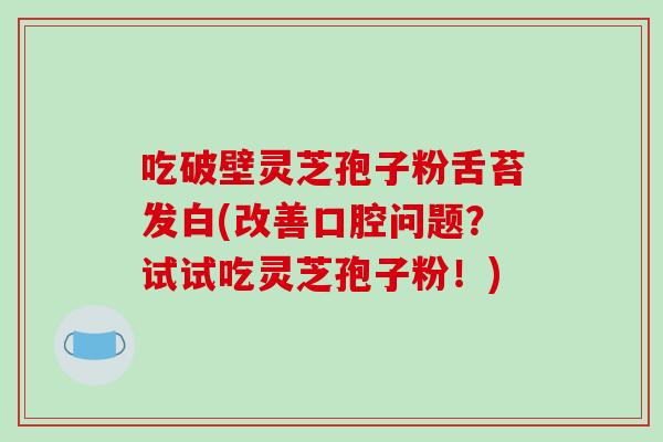 吃破壁灵芝孢子粉舌苔发白(改善口腔问题？试试吃灵芝孢子粉！)