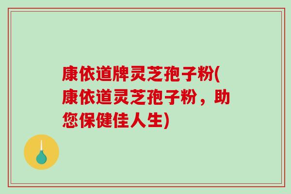 康依道牌灵芝孢子粉(康依道灵芝孢子粉,助您保健佳人生) 康依道牌灵芝孢子粉(康依道灵芝孢子粉,助您保健佳人生)