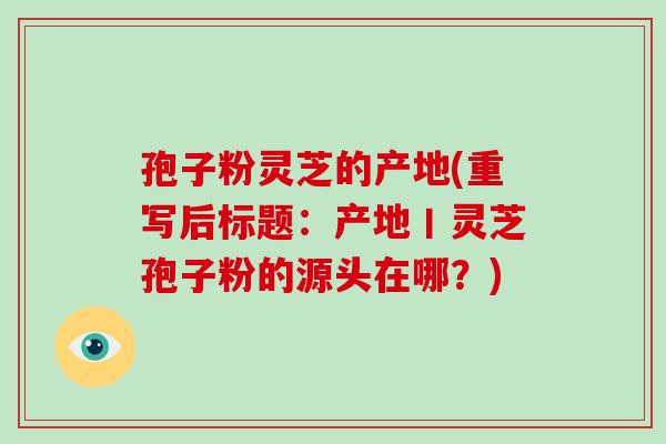 孢子粉灵芝的产地(重写后标题:产地丨灵芝孢子粉的源头在哪?) 孢子粉灵芝的产地(重写后标题:产地丨灵芝孢子粉的源头在哪?)
