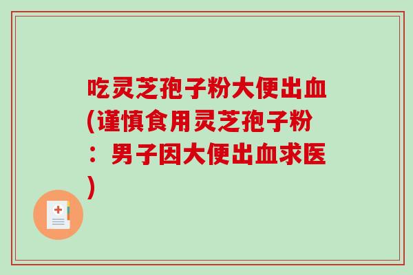 吃灵芝孢子粉大便出(谨慎食用灵芝孢子粉:男子因大便出求医) 吃灵芝孢子粉大便出(谨慎食用灵芝孢子粉:男子因大便出求医)