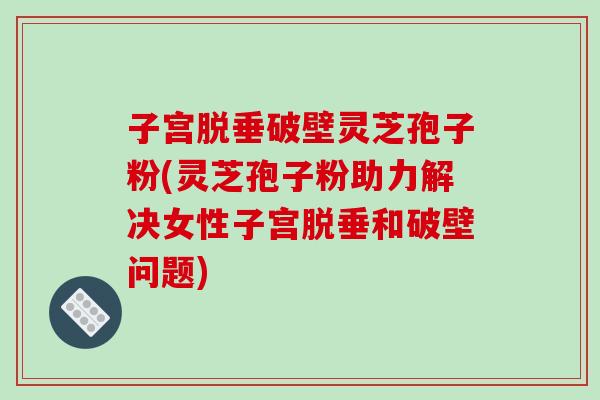 子宫脱垂破壁灵芝孢子粉(灵芝孢子粉助力解决女性子宫脱垂和破壁问题) 子宫脱垂破壁灵芝孢子粉(灵芝孢子粉助力解决女性子宫脱垂和破壁问题)