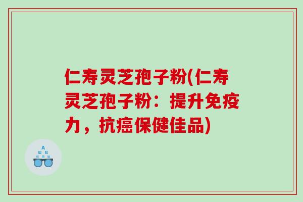 仁寿灵芝孢子粉(仁寿灵芝孢子粉:提升免疫力,抗保健佳品) 仁寿灵芝孢子粉(仁寿灵芝孢子粉:提升免疫力,抗保健佳品)