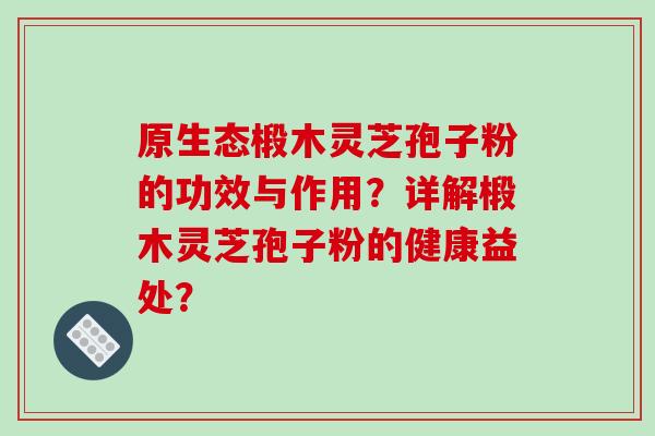 原生态椴木灵芝孢子粉的功效与作用?详解椴木灵芝孢子粉的健康益处? 原生态椴木灵芝孢子粉的功效与作用?详解椴木灵芝孢子粉的健康益处?