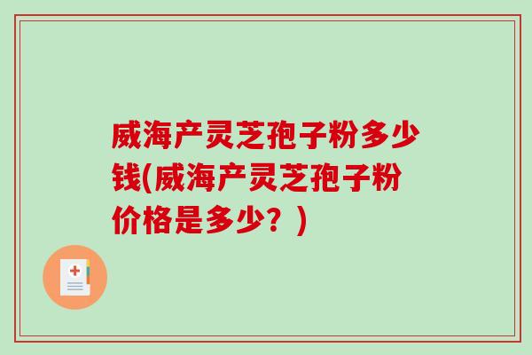 威海产灵芝孢子粉多少钱(威海产灵芝孢子粉价格是多少?) 威海产灵芝孢子粉多少钱(威海产灵芝孢子粉价格是多少?)