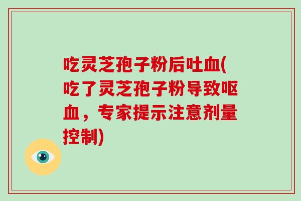 吃灵芝孢子粉后吐(吃了灵芝孢子粉导致呕,专家提示注意剂量控制) 吃灵芝孢子粉后吐(吃了灵芝孢子粉导致呕,专家提示注意剂量控制)