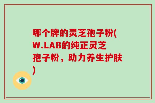 哪个牌的灵芝孢子粉(W.LAB的纯正灵芝孢子粉，助力养生护肤)