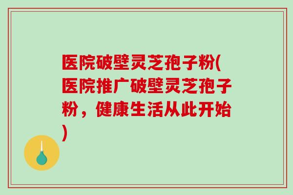医院破壁灵芝孢子粉(医院推广破壁灵芝孢子粉，健康生活从此开始)