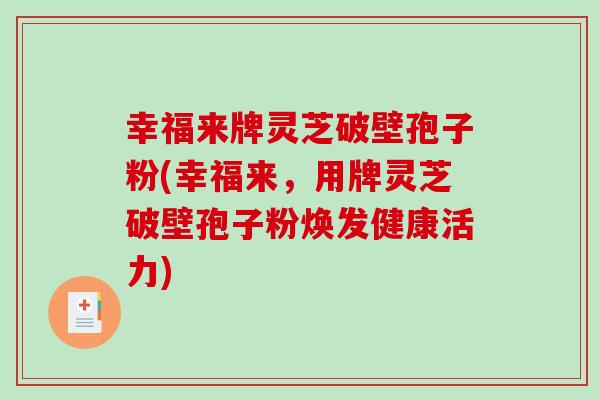 幸福来牌灵芝破壁孢子粉(幸福来，用牌灵芝破壁孢子粉焕发健康活力)