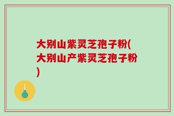 大别山紫灵芝孢子粉(大别山产紫灵芝孢子粉) 大别山紫灵芝孢子粉(大别山产紫灵芝孢子粉)