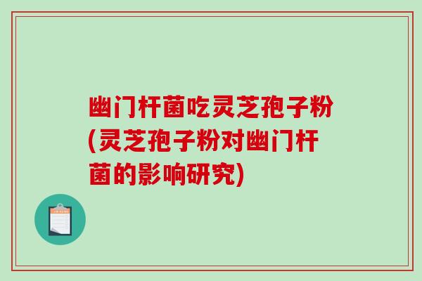 幽门杆菌吃灵芝孢子粉(灵芝孢子粉对幽门杆菌的影响研究)