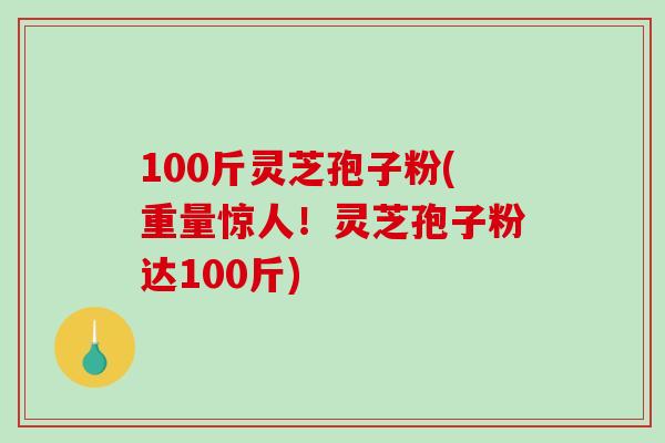 100斤灵芝孢子粉(重量惊人！灵芝孢子粉达100斤)