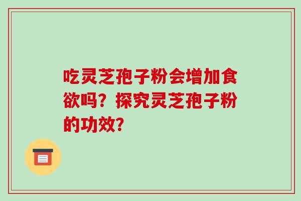 吃灵芝孢子粉会增加食欲吗？探究灵芝孢子粉的功效？