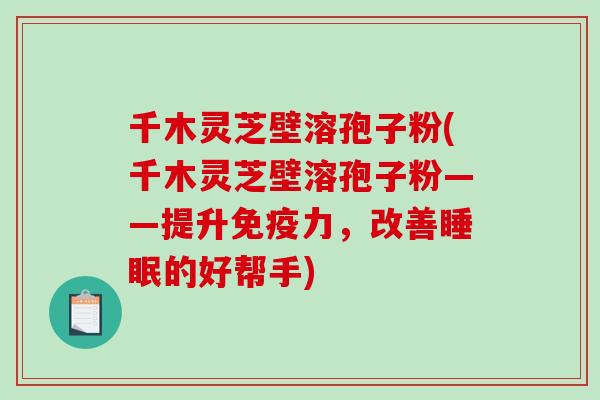 千木灵芝壁溶孢子粉(千木灵芝壁溶孢子粉——提升免疫力，改善的好帮手)