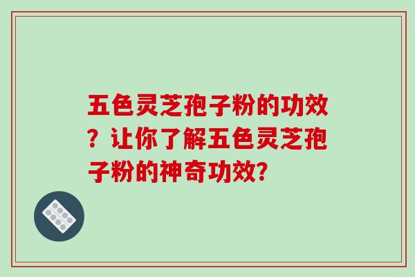 五色灵芝孢子粉的功效？让你了解五色灵芝孢子粉的神奇功效？