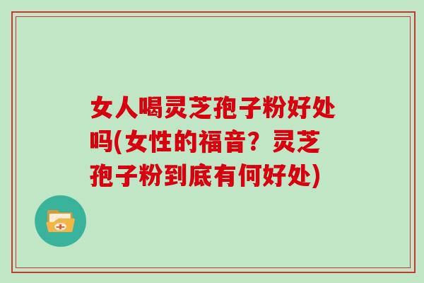 女人喝灵芝孢子粉好处吗(女性的福音？灵芝孢子粉到底有何好处)