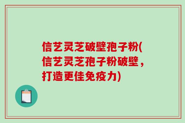 信艺灵芝破壁孢子粉(信艺灵芝孢子粉破壁，打造更佳免疫力)