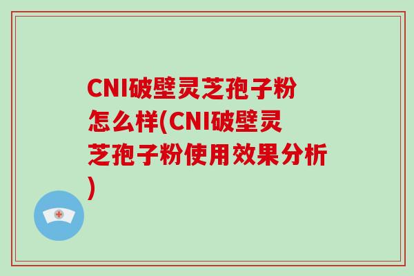 CNI破壁灵芝孢子粉怎么样(CNI破壁灵芝孢子粉使用效果分析)
