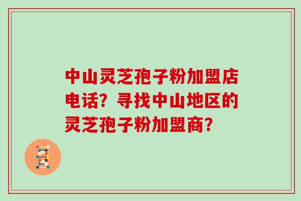 中山灵芝孢子粉加盟店电话？寻找中山地区的灵芝孢子粉加盟商？