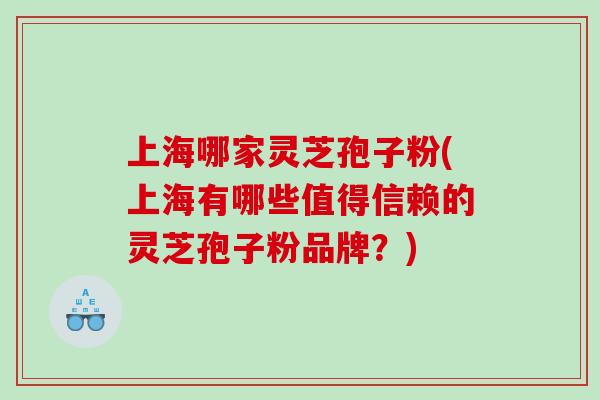 上海哪家灵芝孢子粉(上海有哪些值得信赖的灵芝孢子粉品牌？)