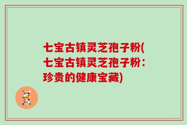 七宝古镇灵芝孢子粉(七宝古镇灵芝孢子粉：珍贵的健康宝藏)