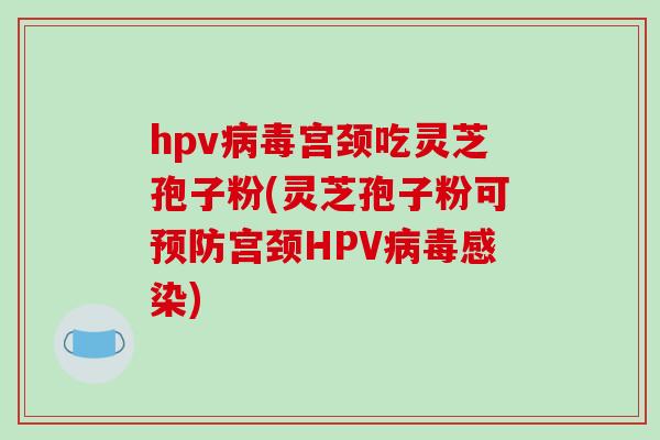 hpv宫颈吃灵芝孢子粉(灵芝孢子粉可宫颈HPV)