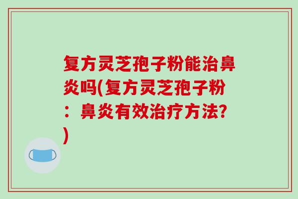 复方灵芝孢子粉能吗(复方灵芝孢子粉:有效方法?) 复方灵芝孢子粉能吗(复方灵芝孢子粉:有效方法?)
