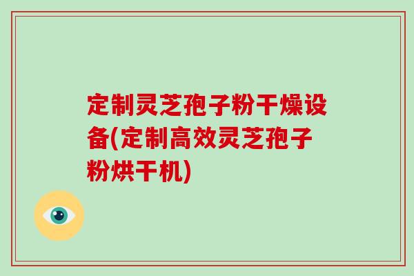 定制灵芝孢子粉干燥设备(定制高效灵芝孢子粉烘干机)