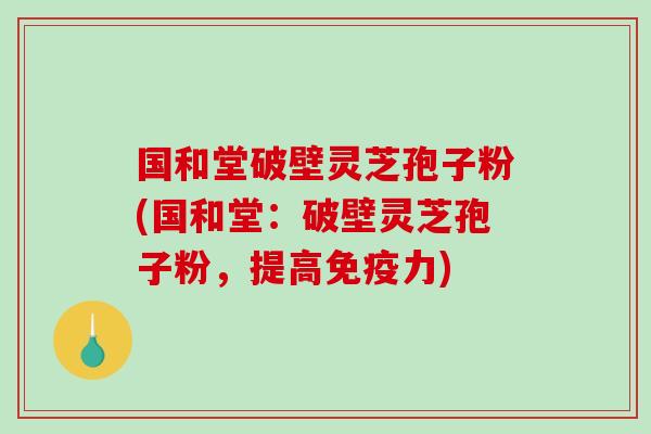 国和堂破壁灵芝孢子粉(国和堂：破壁灵芝孢子粉，提高免疫力)
