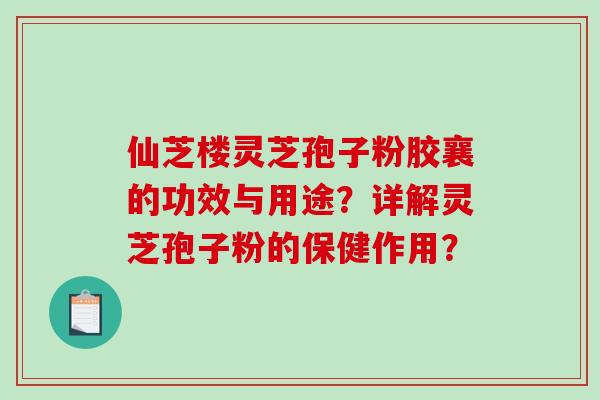 仙芝楼灵芝孢子粉胶襄的功效与用途？详解灵芝孢子粉的保健作用？