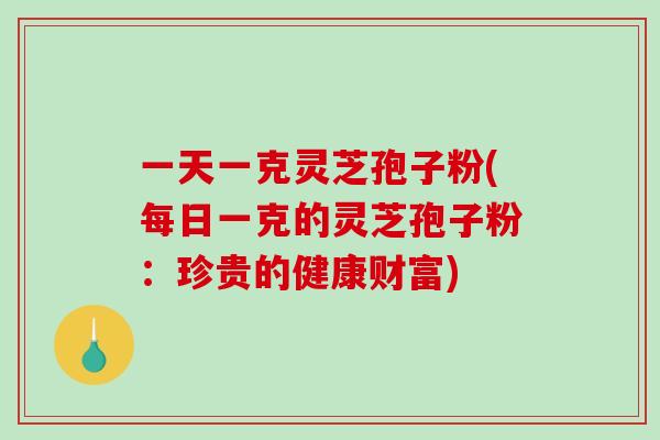 一天一克灵芝孢子粉(每日一克的灵芝孢子粉：珍贵的健康财富)